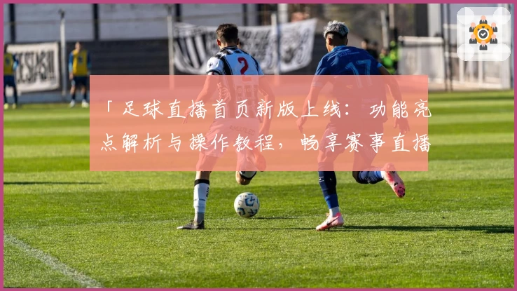 「足球直播首页新版上线：功能亮点解析与操作教程，畅享赛事直播新体验」
