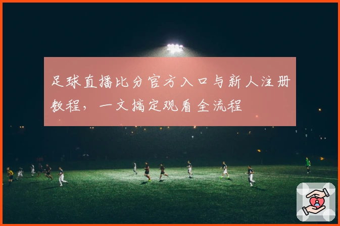 足球直播比分官方入口与新人注册教程，一文搞定观看全流程