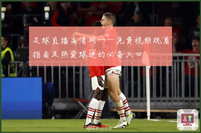 足球直播高清网——免费视频观看指南及热爱球迷的必备入口