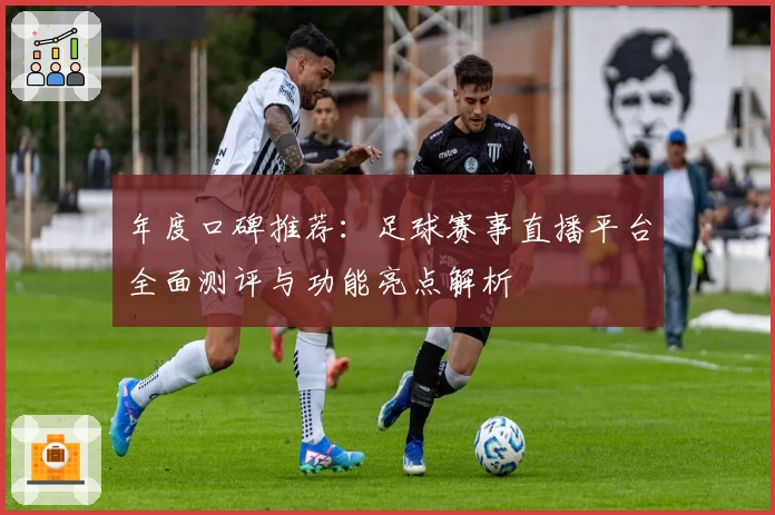 年度口碑推荐：足球赛事直播平台全面测评与功能亮点解析