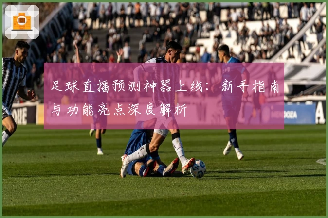 足球直播预测神器上线：新手指南与功能亮点深度解析