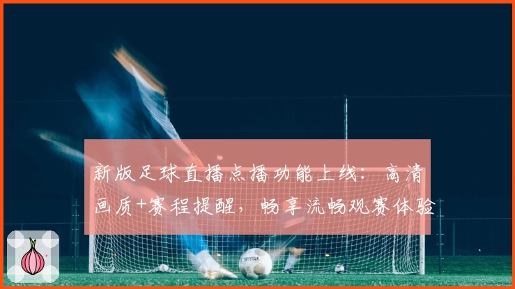新版足球直播点播功能上线：高清画质+赛程提醒，畅享流畅观赛体验