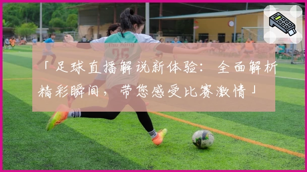 「足球直播解说新体验：全面解析精彩瞬间，带您感受比赛激情」