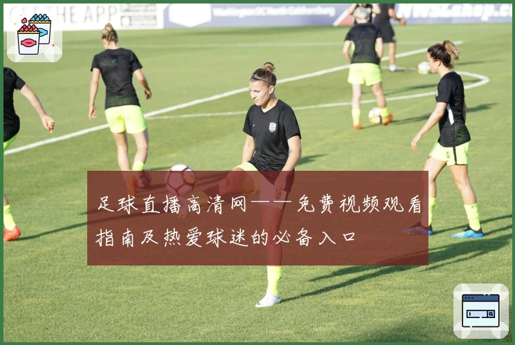 足球直播高清网——免费视频观看指南及热爱球迷的必备入口