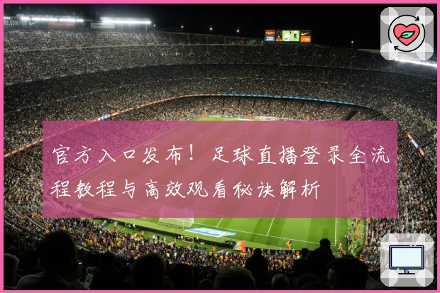 官方入口发布！足球直播登录全流程教程与高效观看秘诀解析