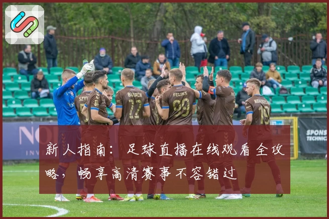 新人指南：足球直播在线观看全攻略，畅享高清赛事不容错过