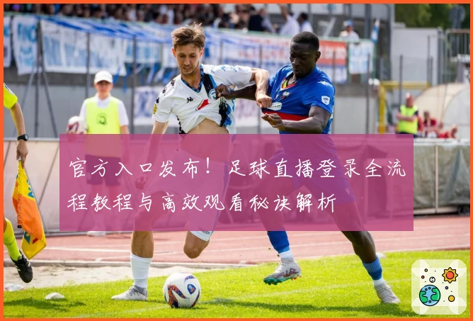 官方入口发布！足球直播登录全流程教程与高效观看秘诀解析