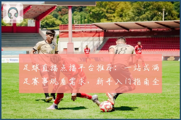 足球直播点播平台推荐：一站式满足赛事观看需求，新手入门指南全面解析