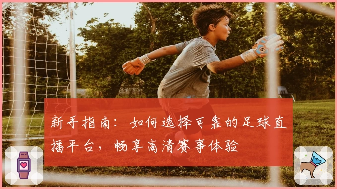 新手指南：如何选择可靠的足球直播平台，畅享高清赛事体验