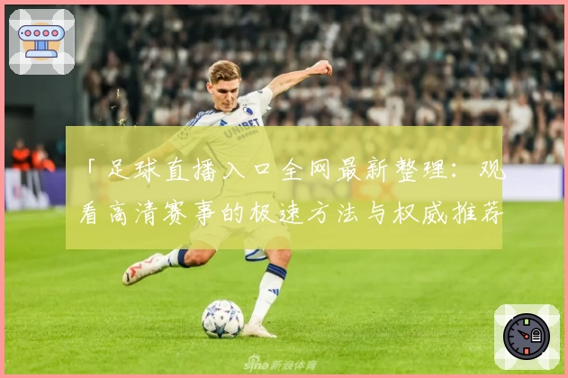 「足球直播入口全网最新整理：观看高清赛事的极速方法与权威推荐」
