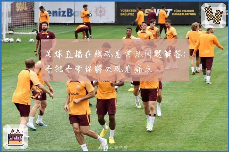 足球直播在线观看常见问题解答：手把手带你解决观看痛点