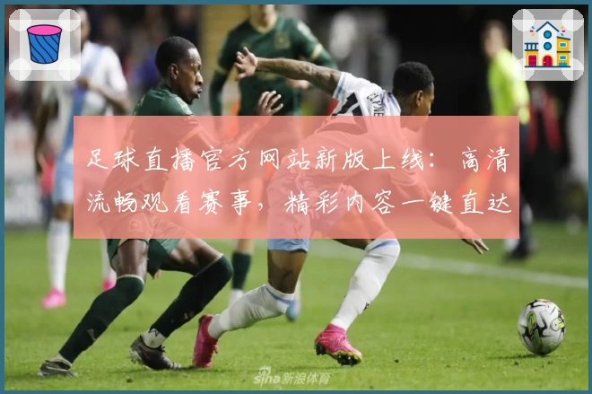 足球直播官方网站新版上线：高清流畅观看赛事，精彩内容一键直达