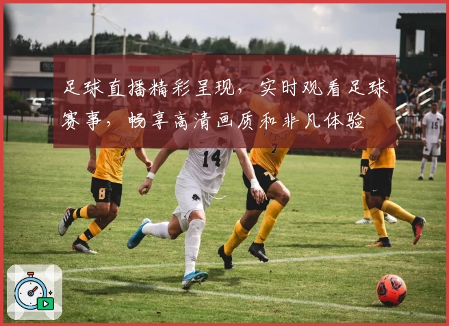 足球直播精彩呈现，实时观看足球赛事，畅享高清画质和非凡体验