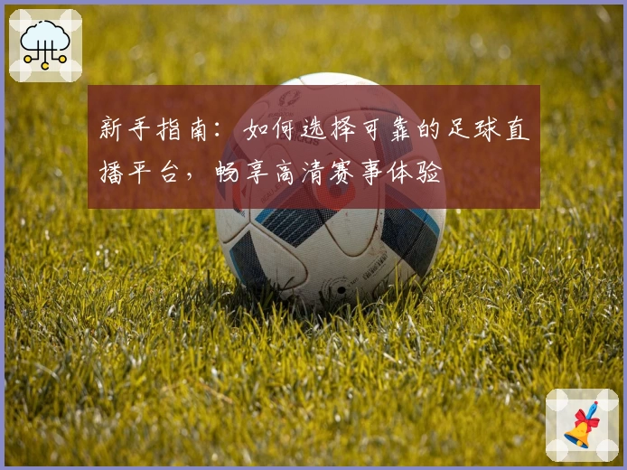 新手指南：如何选择可靠的足球直播平台，畅享高清赛事体验