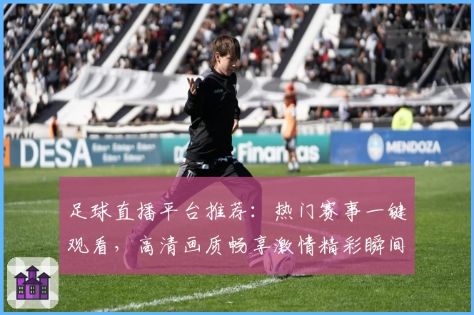 足球直播平台推荐：热门赛事一键观看，高清画质畅享激情精彩瞬间