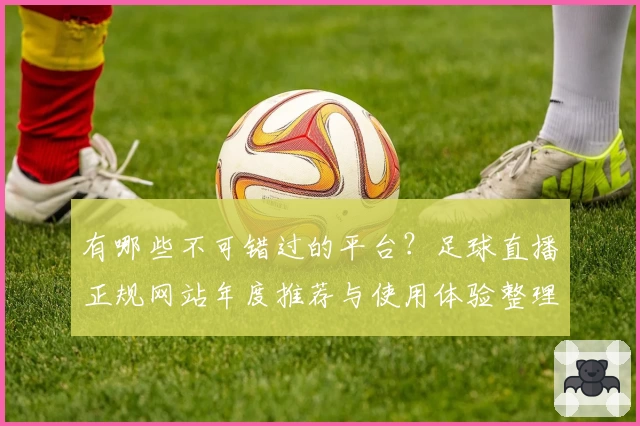 有哪些不可错过的平台？足球直播正规网站年度推荐与使用体验整理