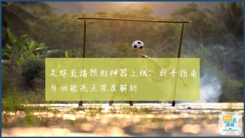 足球直播预测神器上线：新手指南与功能亮点深度解析