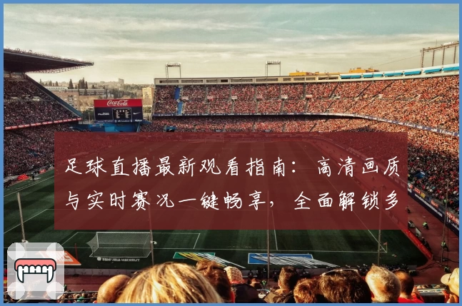 足球直播最新观看指南：高清画质与实时赛况一键畅享，全面解锁多平台观看新体验