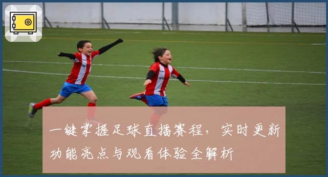 一键掌握足球直播赛程，实时更新功能亮点与观看体验全解析