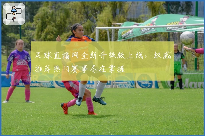 足球直播网全新升级版上线，权威推荐热门赛事尽在掌握