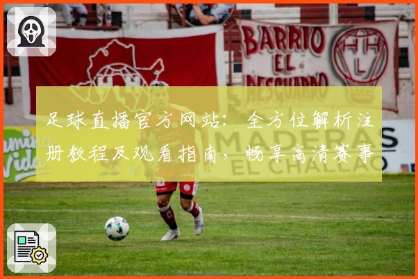 足球直播官方网站：全方位解析注册教程及观看指南，畅享高清赛事体验