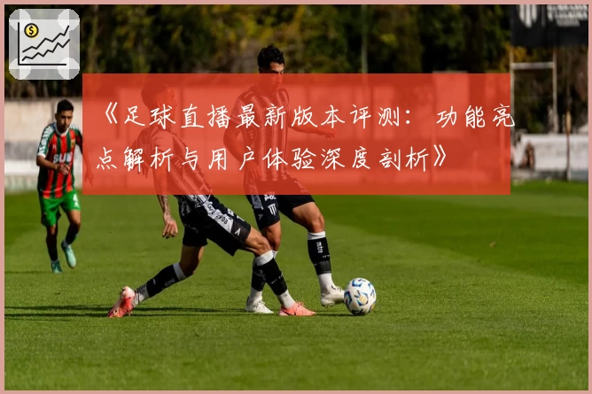 《足球直播最新版本评测：功能亮点解析与用户体验深度剖析》