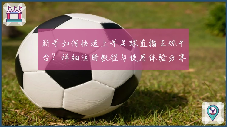 新手如何快速上手足球直播正规平台？详细注册教程与使用体验分享