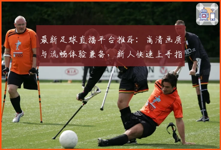 最新足球直播平台推荐:高清画质与流畅体验兼备,新人快速上手指南