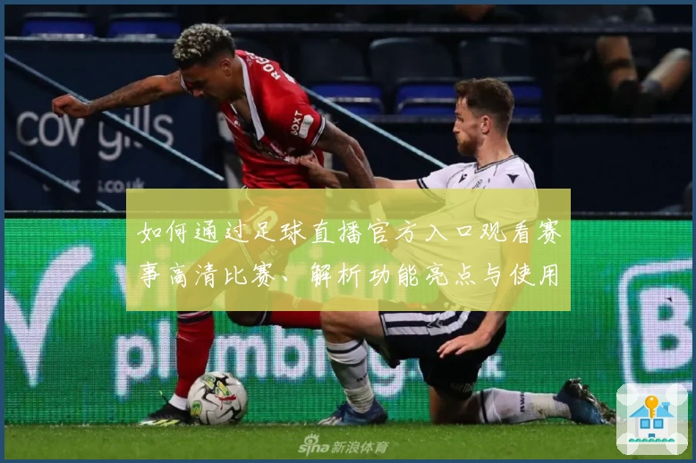 如何通过足球直播官方入口观看赛事高清比赛、解析功能亮点与使用体验