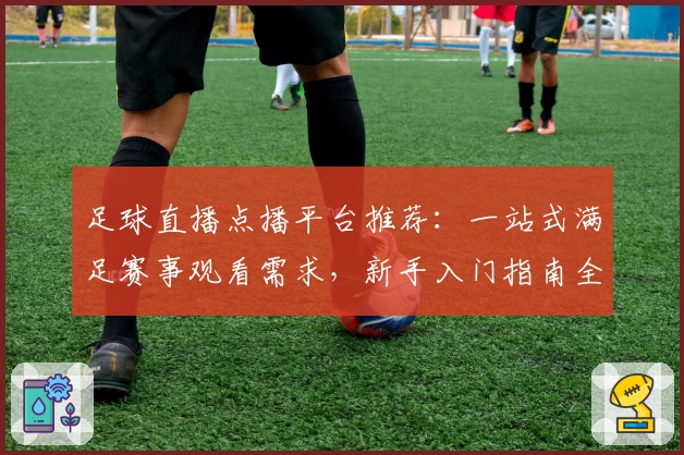 足球直播点播平台推荐：一站式满足赛事观看需求，新手入门指南全面解析
