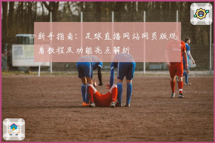 新手指南：足球直播网站网页版观看教程及功能亮点解析