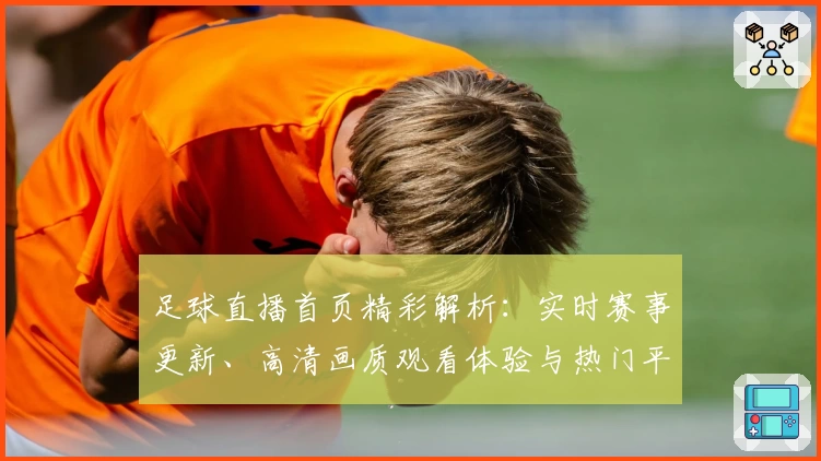 足球直播首页精彩解析：实时赛事更新、高清画质观看体验与热门平台推荐