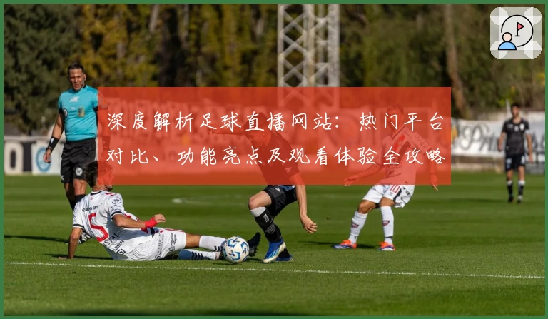 深度解析足球直播网站:热门平台对比、功能亮点及观看体验全攻略