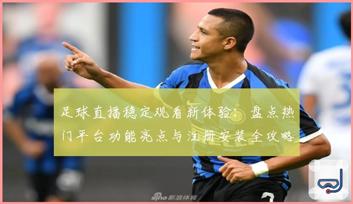 足球直播稳定观看新体验:盘点热门平台功能亮点与注册安装全攻略