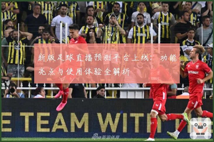 新版足球直播预测平台上线：功能亮点与使用体验全解析