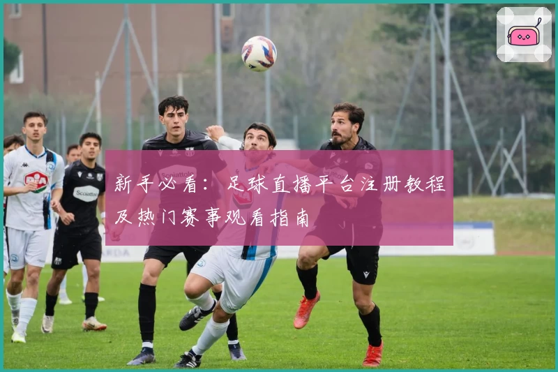 新手必看：足球直播平台注册教程及热门赛事观看指南