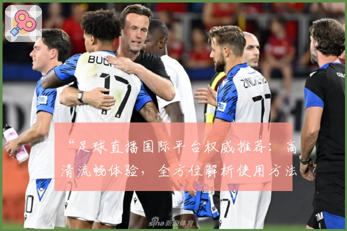 “足球直播国际平台权威推荐:高清流畅体验,全方位解析使用方法”