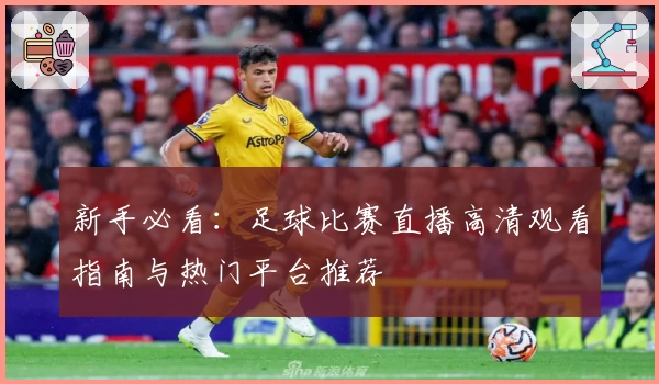 新手必看：足球比赛直播高清观看指南与热门平台推荐
