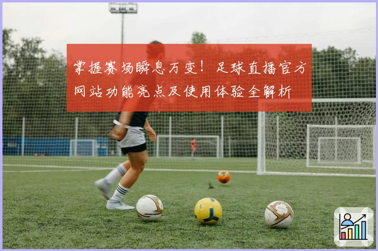 掌握赛场瞬息万变！足球直播官方网站功能亮点及使用体验全解析