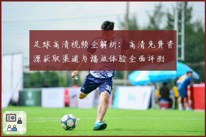 足球高清视频全解析:高清免费资源获取渠道与播放体验全面评测