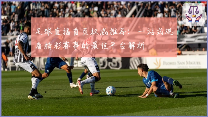 足球直播首页权威推荐：一站式观看精彩赛事的最佳平台解析