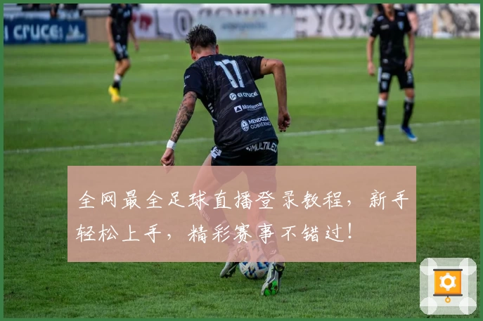 全网最全足球直播登录教程，新手轻松上手，精彩赛事不错过！