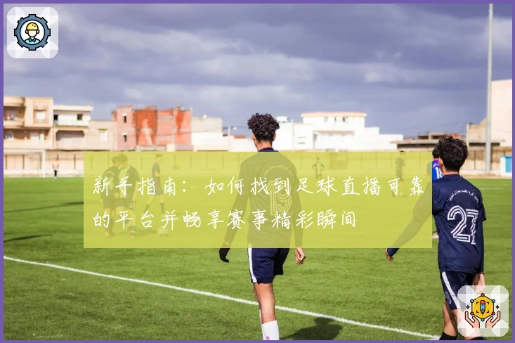 新手指南：如何找到足球直播可靠的平台并畅享赛事精彩瞬间