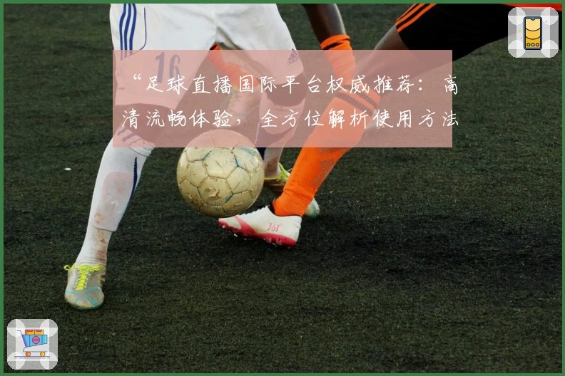 “足球直播国际平台权威推荐:高清流畅体验,全方位解析使用方法”