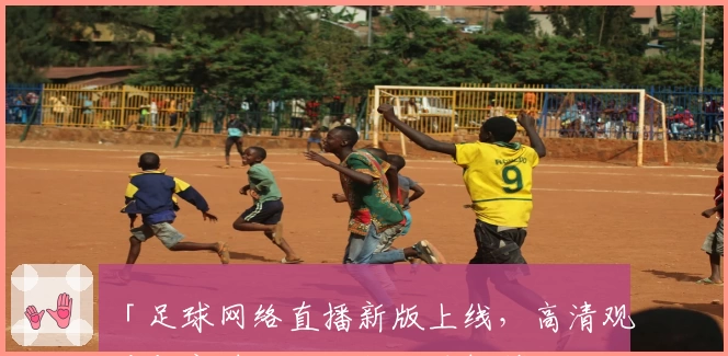 「足球网络直播新版上线，高清观看与实时互动功能一键解锁」
