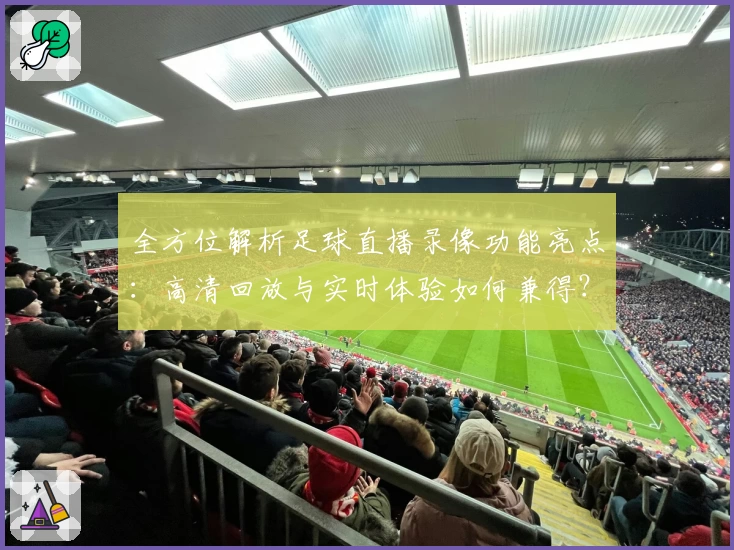 全方位解析足球直播录像功能亮点：高清回放与实时体验如何兼得？
