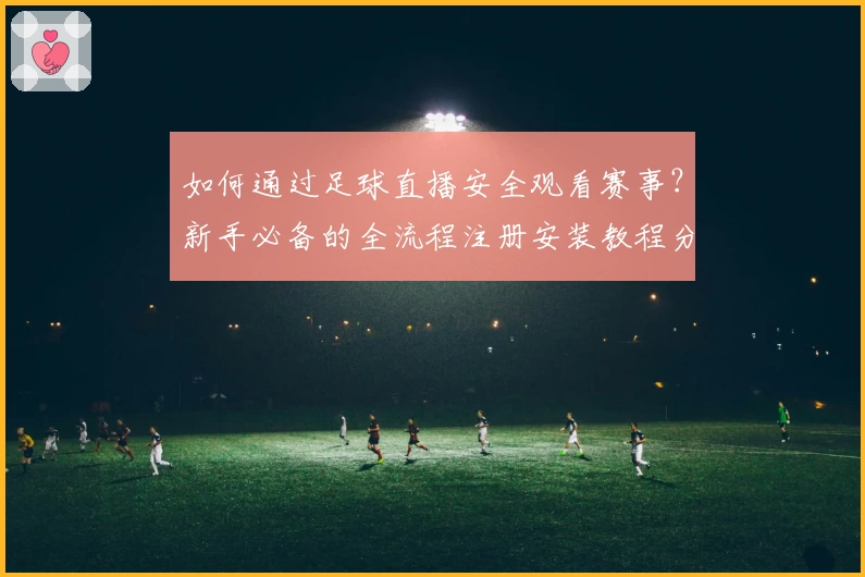 如何通过足球直播安全观看赛事？新手必备的全流程注册安装教程分享