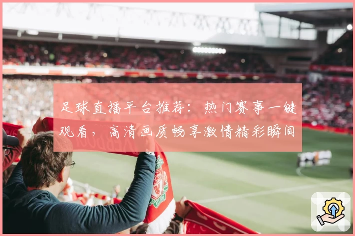 足球直播平台推荐：热门赛事一键观看，高清画质畅享激情精彩瞬间