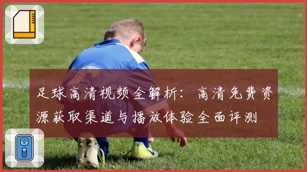 足球高清视频全解析：高清免费资源获取渠道与播放体验全面评测