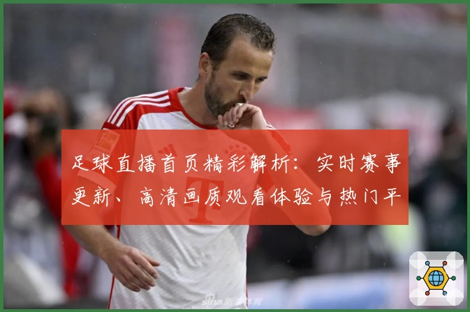足球直播首页精彩解析：实时赛事更新、高清画质观看体验与热门平台推荐